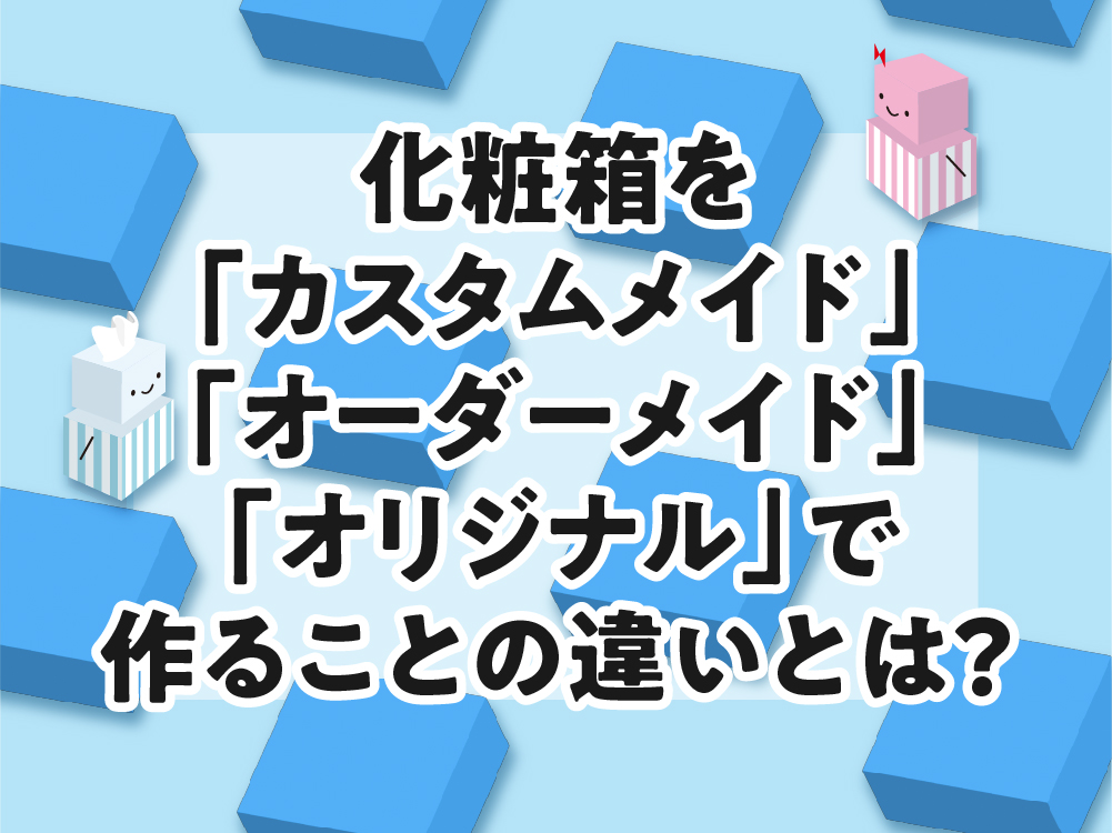 化粧箱をカスタム、オーダーメイド、オリジナルで作ることの違いとは?