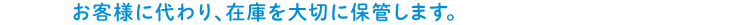 お客様に代わり、在庫を大切に保管します。