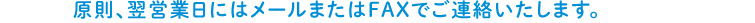 原則、翌営業日にはメールまたはFAXでご連絡いたします。