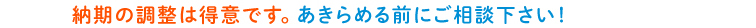 納期の調整は得意です。あきらめる前にご相談下さい!