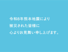 令和8年熊本地震により被災された皆様に心よりお見舞い申し上げます