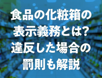 食品の化粧箱の表示義務とは？違反した場合の罰則も解説