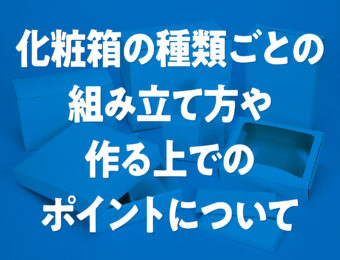 化粧箱の種類ごとの組み立て方や作る上でのポイントについて