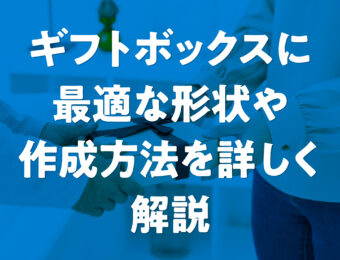 ギフトボックスに最適な形状や作成方法を詳しく解説
