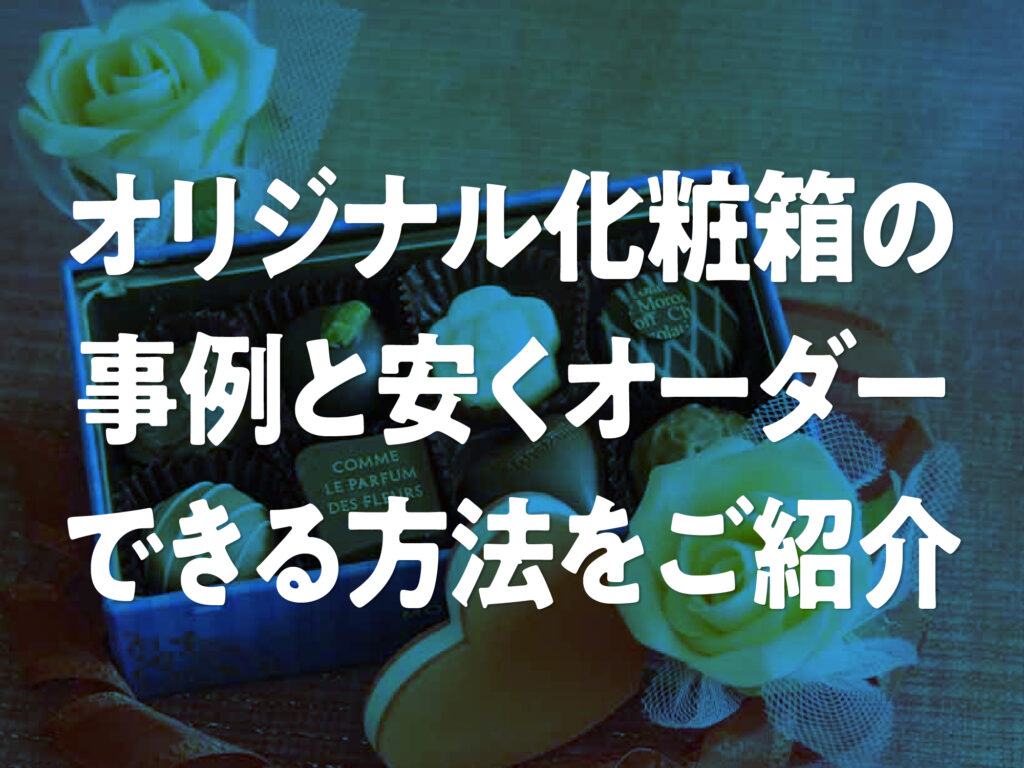 オリジナル化粧箱の事例と安くオーダーできる方法