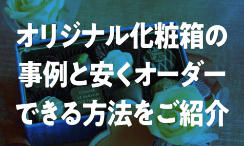 オリジナル化粧箱の事例と安くオーダーできる方法