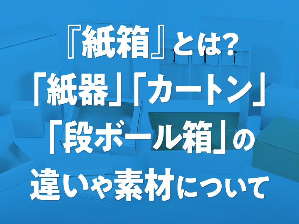 『紙箱』とは？「紙器」「カートン」「段ボール箱」の違いや素材について