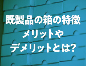 既製品の箱の特徴。メリットやデメリットとは？