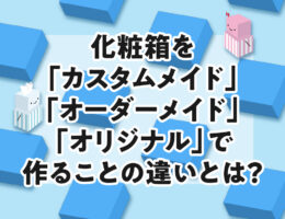 化粧箱を「カスタムメイド」「オーダーメイド」「オリジナル」で作ることの違いとは？