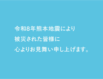 令和8年熊本地震により被災された皆様に心よりお見舞い申し上げます